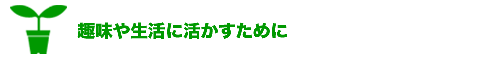 趣味や生活に活かすために